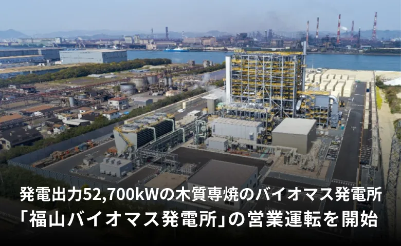 発電出力52,700kWの木質専焼のバイオマス発電所「福山バイオマス発電所」の営業運転を開始