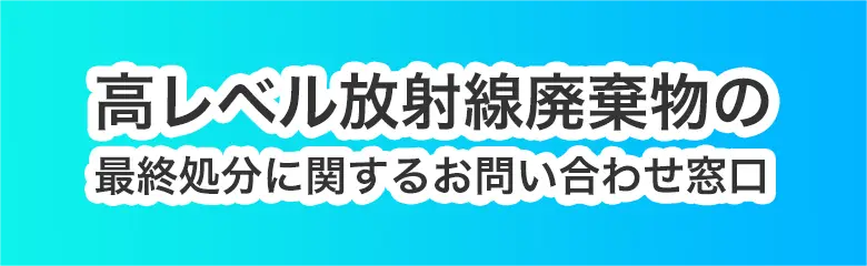 高レベル放射性廃棄物の最終処分に関するお問い合わせ窓口