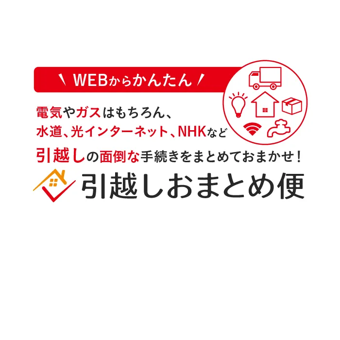 WEBからかんたん 引越しおまとめ便 電気やガスはもちろん、水道、光インターネット、NHKなど引越しの面倒な手続きをまとめておまかせ！